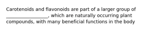 Carotenoids and flavonoids are part of a larger group of __________________, which are naturally occurring plant compounds, with many beneficial functions in the body