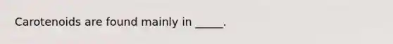 Carotenoids are found mainly in _____.