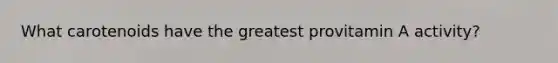 What carotenoids have the greatest provitamin A activity?