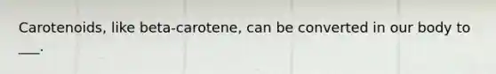 Carotenoids, like beta-carotene, can be converted in our body to ___.