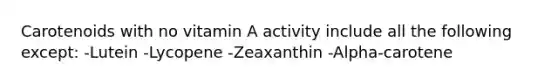 Carotenoids with no vitamin A activity include all the following except: -Lutein -Lycopene -Zeaxanthin -Alpha-carotene