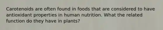 Carotenoids are often found in foods that are considered to have antioxidant properties in human nutrition. What the related function do they have in plants?