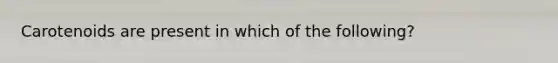 Carotenoids are present in which of the following?