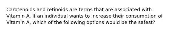 Carotenoids and retinoids are terms that are associated with Vitamin A. If an individual wants to increase their consumption of Vitamin A, which of the following options would be the safest?