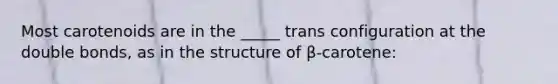 Most carotenoids are in the _____ trans configuration at the double bonds, as in the structure of β-carotene: