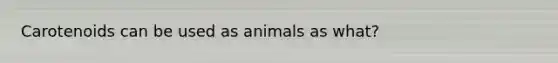 Carotenoids can be used as animals as what?