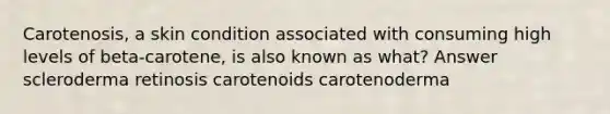 Carotenosis, a skin condition associated with consuming high levels of beta-carotene, is also known as what? Answer scleroderma retinosis carotenoids carotenoderma