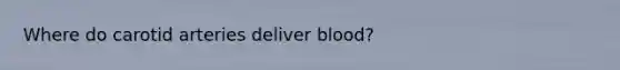 Where do carotid arteries deliver blood?