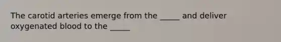 The carotid arteries emerge from the _____ and deliver oxygenated blood to the _____