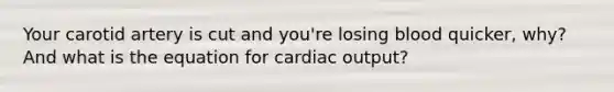 Your carotid artery is cut and you're losing blood quicker, why? And what is the equation for cardiac output?