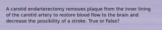 A carotid endarterectomy removes plaque from the inner lining of the carotid artery to restore blood flow to <a href='https://www.questionai.com/knowledge/kLMtJeqKp6-the-brain' class='anchor-knowledge'>the brain</a> and decrease the possibility of a stroke. True or False?