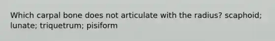 Which carpal bone does not articulate with the radius? scaphoid; lunate; triquetrum; pisiform
