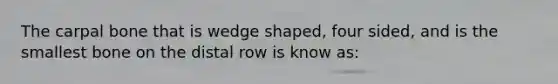 The carpal bone that is wedge shaped, four sided, and is the smallest bone on the distal row is know as: