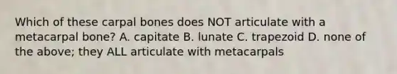 Which of these carpal bones does NOT articulate with a metacarpal bone? A. capitate B. lunate C. trapezoid D. none of the above; they ALL articulate with metacarpals