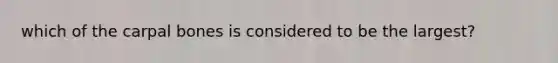 which of the carpal bones is considered to be the largest?