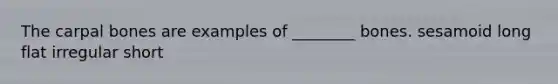 The carpal bones are examples of ________ bones. sesamoid long flat irregular short