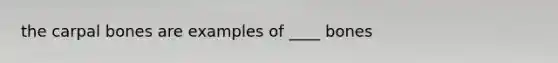 the carpal bones are examples of ____ bones