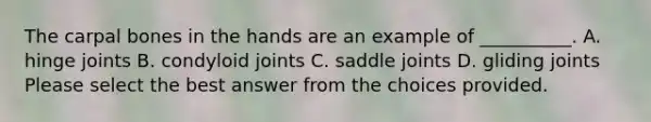 The carpal bones in the hands are an example of __________. A. hinge joints B. condyloid joints C. saddle joints D. gliding joints Please select the best answer from the choices provided.