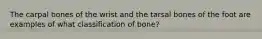 The carpal bones of the wrist and the tarsal bones of the foot are examples of what classification of bone?