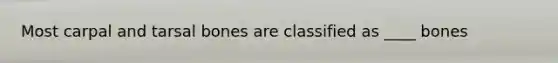 Most carpal and tarsal bones are classified as ____ bones