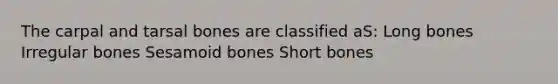 The carpal and tarsal bones are classified aS: Long bones Irregular bones Sesamoid bones Short bones