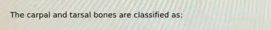 The carpal and tarsal bones are classified as: