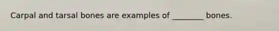 Carpal and tarsal bones are examples of ________ bones.