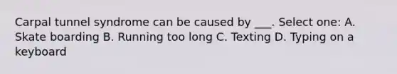Carpal tunnel syndrome can be caused by ___. Select one: A. Skate boarding B. Running too long C. Texting D. Typing on a keyboard