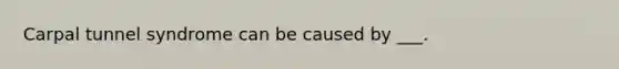 Carpal tunnel syndrome can be caused by ___.