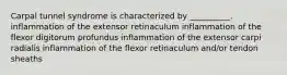 Carpal tunnel syndrome is characterized by __________. inflammation of the extensor retinaculum inflammation of the flexor digitorum profundus inflammation of the extensor carpi radialis inflammation of the flexor retinaculum and/or tendon sheaths