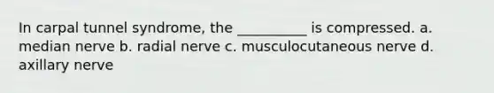 In carpal tunnel syndrome, the __________ is compressed. a. median nerve b. radial nerve c. musculocutaneous nerve d. axillary nerve