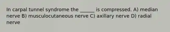 In carpal tunnel syndrome the ______ is compressed. A) median nerve B) musculocutaneous nerve C) axillary nerve D) radial nerve