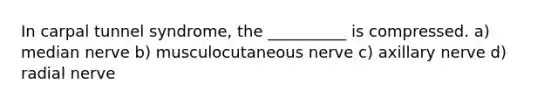 In carpal tunnel syndrome, the __________ is compressed. a) median nerve b) musculocutaneous nerve c) axillary nerve d) radial nerve