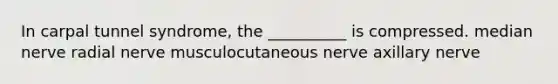 In carpal tunnel syndrome, the __________ is compressed. median nerve radial nerve musculocutaneous nerve axillary nerve