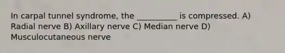 In carpal tunnel syndrome, the __________ is compressed. A) Radial nerve B) Axillary nerve C) Median nerve D) Musculocutaneous nerve