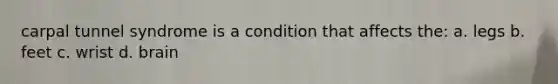 carpal tunnel syndrome is a condition that affects the: a. legs b. feet c. wrist d. brain