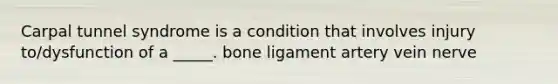 Carpal tunnel syndrome is a condition that involves injury to/dysfunction of a _____. bone ligament artery vein nerve