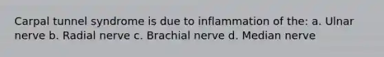 Carpal tunnel syndrome is due to inflammation of the: a. Ulnar nerve b. Radial nerve c. Brachial nerve d. Median nerve