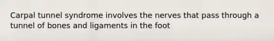 Carpal tunnel syndrome involves the nerves that pass through a tunnel of bones and ligaments in the foot