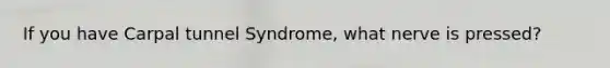 If you have Carpal tunnel Syndrome, what nerve is pressed?