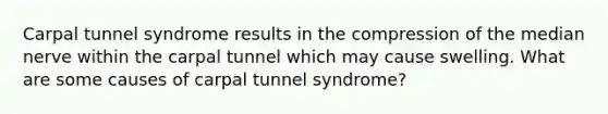 Carpal tunnel syndrome results in the compression of the median nerve within the carpal tunnel which may cause swelling. What are some causes of carpal tunnel syndrome?