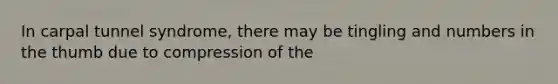 In carpal tunnel syndrome, there may be tingling and numbers in the thumb due to compression of the