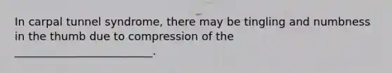 In carpal tunnel syndrome, there may be tingling and numbness in the thumb due to compression of the _________________________.