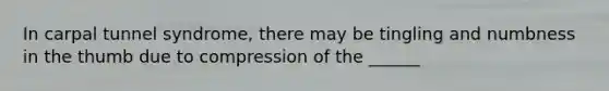 In carpal tunnel syndrome, there may be tingling and numbness in the thumb due to compression of the ______