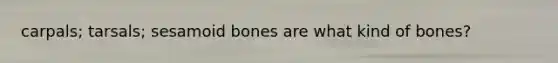 carpals; tarsals; sesamoid bones are what kind of bones?