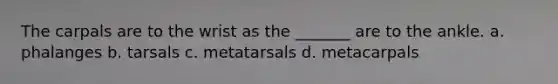 The carpals are to the wrist as the _______ are to the ankle. a. phalanges b. tarsals c. metatarsals d. metacarpals