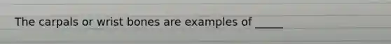 The carpals or wrist bones are examples of _____