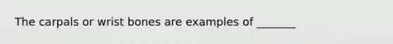 The carpals or wrist bones are examples of _______