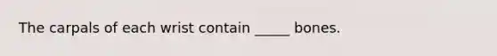 The carpals of each wrist contain _____ bones.