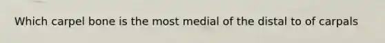 Which carpel bone is the most medial of the distal to of carpals